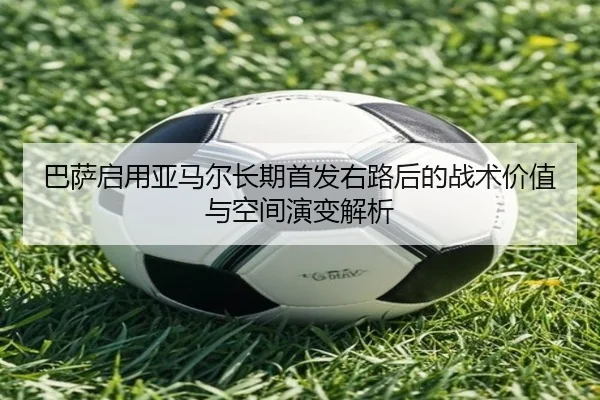 巴萨启用亚马尔长期首发右路后的战术价值与空间演变解析