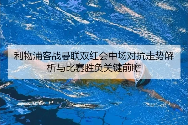 利物浦客战曼联双红会中场对抗走势解析与比赛胜负关键前瞻