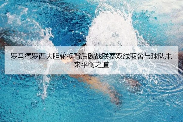 罗马德罗西大胆轮换背后欧战联赛双线取舍与球队未来平衡之道