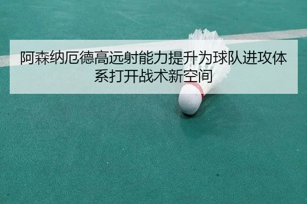 阿森纳厄德高远射能力提升为球队进攻体系打开战术新空间