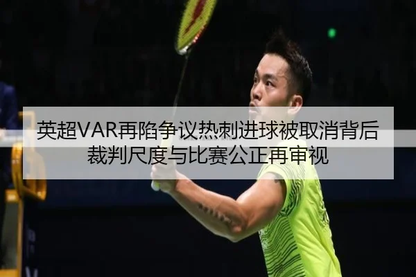 英超VAR再陷争议热刺进球被取消背后裁判尺度与比赛公正再审视