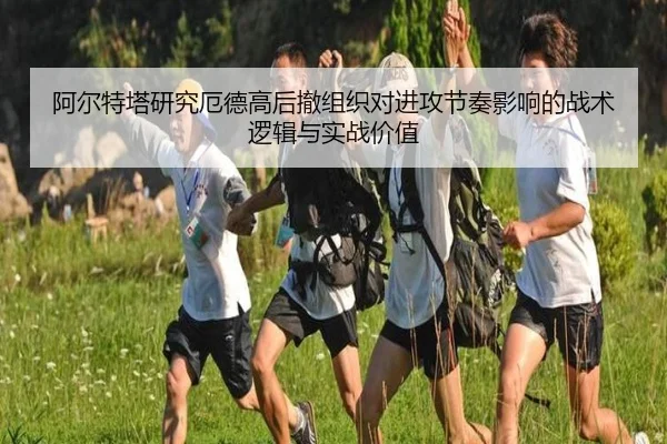阿尔特塔研究厄德高后撤组织对进攻节奏影响的战术逻辑与实战价值